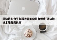 区块链购物平台服务好的公司有哪些[区块链技术服务提供商]