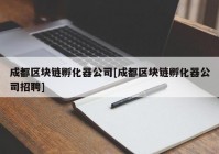 成都区块链孵化器公司[成都区块链孵化器公司招聘]