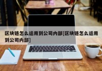 区块链怎么运用到公司内部[区块链怎么运用到公司内部]