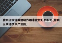 赣州区块链数据制作哪家比较好的公司[赣州区块链技术产业园]