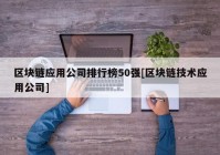 区块链应用公司排行榜50强[区块链技术应用公司]