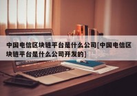 中国电信区块链平台是什么公司[中国电信区块链平台是什么公司开发的]