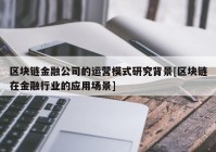 区块链金融公司的运营模式研究背景[区块链在金融行业的应用场景]