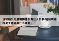 区块链公司最需要什么专业人员参与[区块链相关工作需要什么能力]