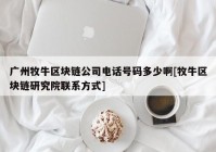 广州牧牛区块链公司电话号码多少啊[牧牛区块链研究院联系方式]