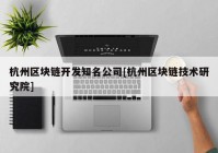 杭州区块链开发知名公司[杭州区块链技术研究院]