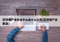 区块链产业投资平台是什么公司[区块链产业联盟]