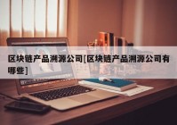 区块链产品溯源公司[区块链产品溯源公司有哪些]