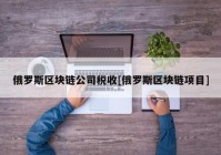 俄罗斯区块链公司税收[俄罗斯区块链项目]