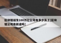 区块链诞生100万亿公司有多少员工[区块链公司有前途吗]