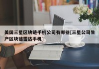 美国三星区块链手机公司有哪些[三星公司生产区块链雷达手机]